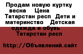 Продам новую куртку ,весна  › Цена ­ 1 500 - Татарстан респ. Дети и материнство » Детская одежда и обувь   . Татарстан респ.